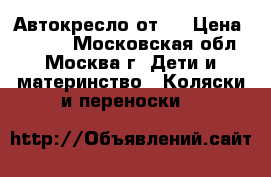 Автокресло от 0 › Цена ­ 1 500 - Московская обл., Москва г. Дети и материнство » Коляски и переноски   